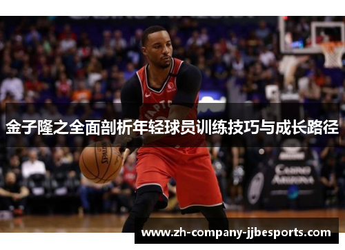 金子隆之全面剖析年轻球员训练技巧与成长路径