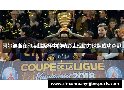 阿尔维斯在印度超级杯中的精彩表现助力球队成功夺冠