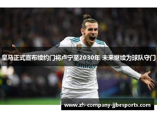 皇马正式宣布续约门将卢宁至2030年 未来继续为球队守门