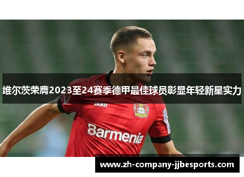 维尔茨荣膺2023至24赛季德甲最佳球员彰显年轻新星实力