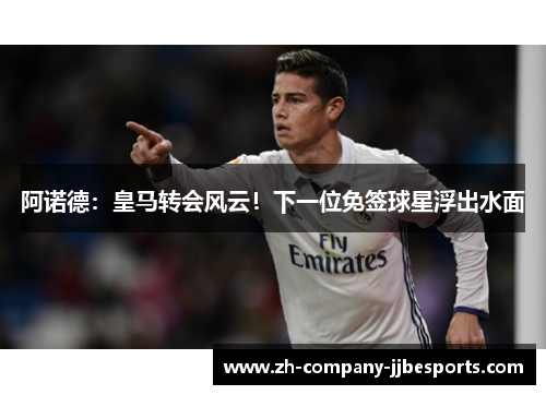 阿诺德：皇马转会风云！下一位免签球星浮出水面